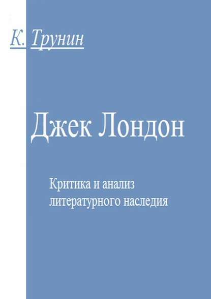 Джек Лондон. Критика и анализ литературного наследия - Константин Викторович Трунин