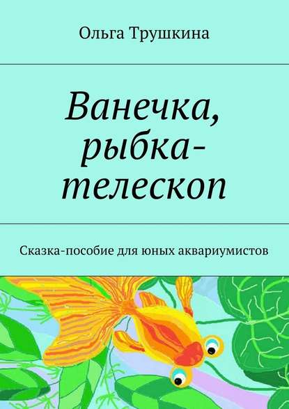 Ванечка, рыбка-телескоп. Сказка-пособие для юных аквариумистов - Ольга Трушкина