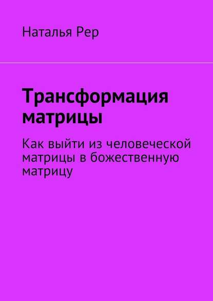 Трансформация матрицы. Как выйти из человеческой матрицы в божественную матрицу - Наталья Викторовна Рер