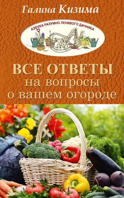 Все ответы на вопросы о вашем огороде - Галина Кизима