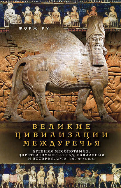 Великие цивилизации Междуречья. Древняя Месопотамия: Царства Шумер, Аккад, Вавилония и Ассирия. 2700–100 гг. до н. э. - Жорж Ру