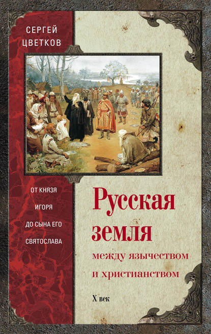 Русская земля. Между язычеством и христианством. От князя Игоря до сына его Святослава - Сергей Цветков