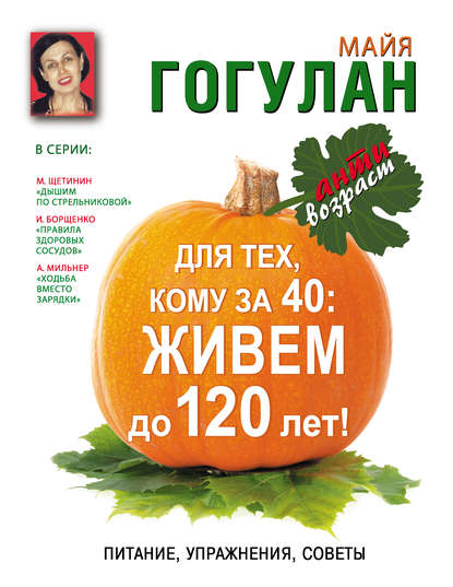 Для тех, кому за 40. Живем до 120 лет! Питание, упражнения, советы - Майя Гогулан