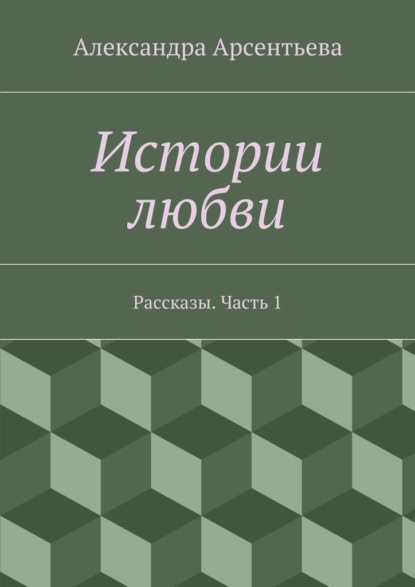 Истории любви. Рассказы. Часть 1 — Александра Арсентьева