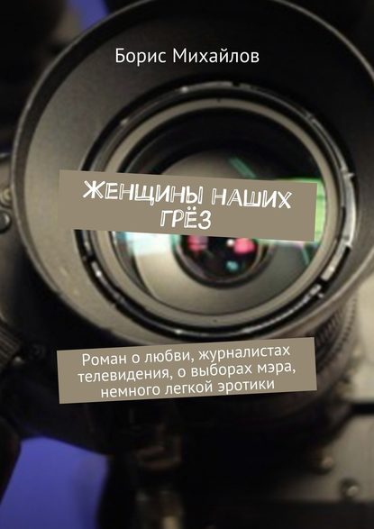 Женщины наших грёз. Роман о любви, журналистах телевидения, о выборах мэра, немного легкой эротики — Борис Михайлов