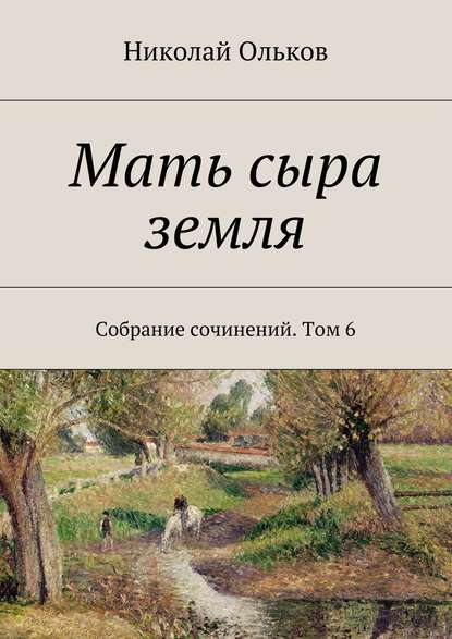 Мать сыра земля. Собрание сочинений. Том 6 - Николай Ольков