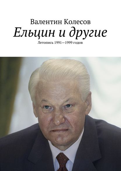 Ельцин и другие. Летопись 1991—1999 годов — Валентин Колесов