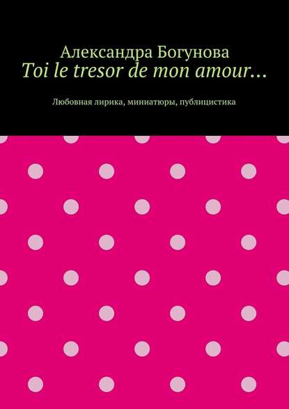 Toi le tresor de mon amour… Любовная лирика, миниатюры, публицистика - Александра Богунова