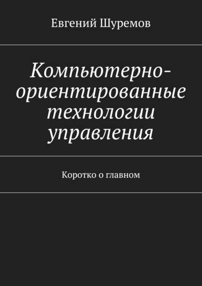 Компьютерно-ориентированные технологии управления. Коротко о главном - Евгений Леонидович Шуремов