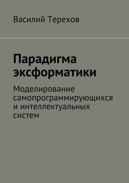 Парадигма эксформатики. Моделирование самопрограммирующихся и интеллектуальных систем - Василий Терехов