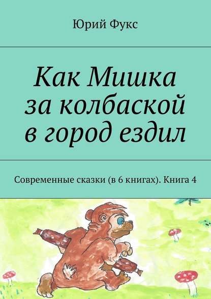 Как Мишка за колбаской в город ездил. Современные сказки (в 6 книгах). Книга 4 - Юрий Фукс