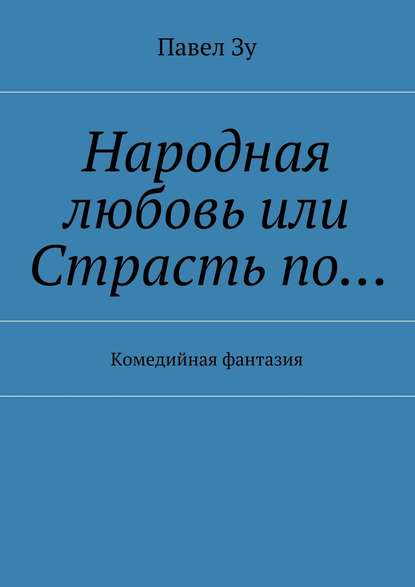 Народная любовь, или Страсть по… Комедийная фантазия - Павел Зу