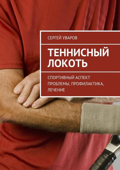 Теннисный локоть. Спортивный аспект проблемы, профилактика, лечение — Сергей Уваров