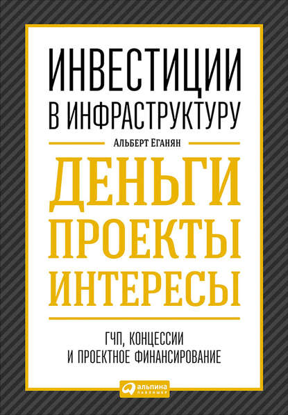 Инвестиции в инфраструктуру: Деньги, проекты, интересы. ГЧП, концессии, проектное финансирование - Альберт Еганян