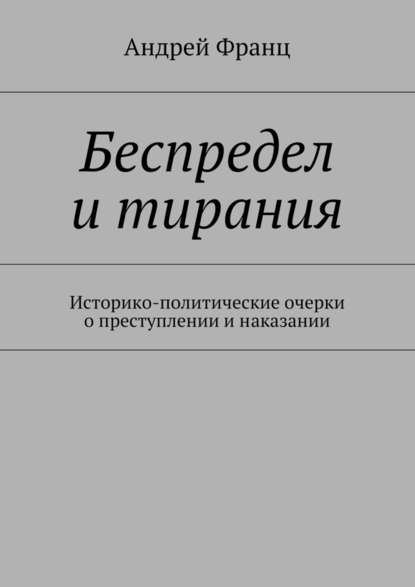 Беспредел и тирания. Историко-политические очерки о преступлении и наказании — Андрей Франц