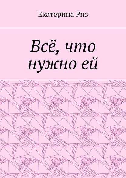 Всё, что нужно ей - Екатерина Риз