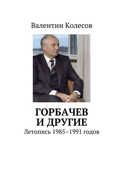 Горбачев и другие. Летопись 1985–1991 годов — Валентин Колесов