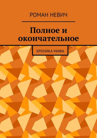 Полное и окончательное. Хроника мифа — Роман Невич