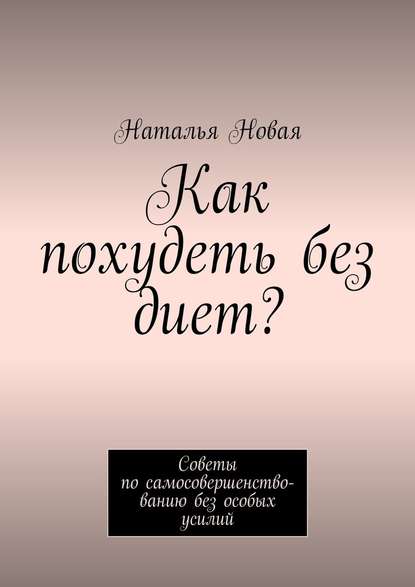 Как похудеть без диет? Советы по самосовершенствованию без особых усилий - Наталья Новая