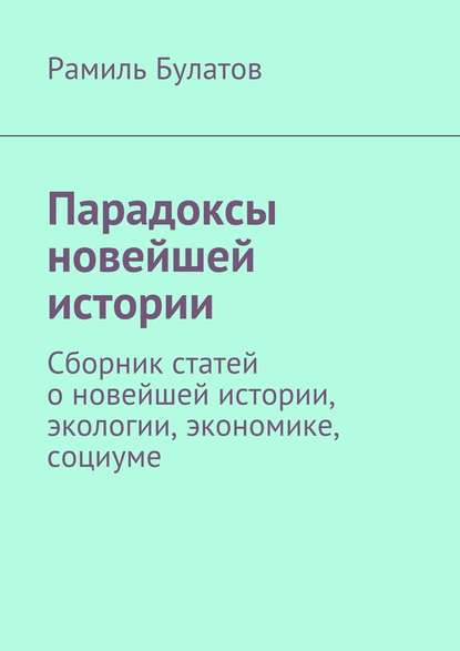 Парадоксы новейшей истории. Сборник статей о новейшей истории, экологии, экономике, социуме - Рамиль Булатов