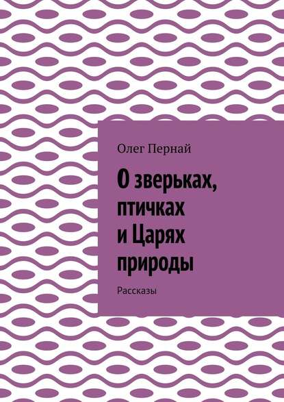 О зверьках, птичках и Царях природы. Рассказы - Олег Анатольевич Пернай