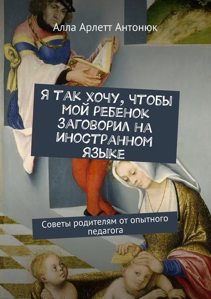 Я так хочу, чтобы мой ребенок заговорил на иностранном языке. Советы родителям от опытного педагога — Алла Арлетт Антонюк