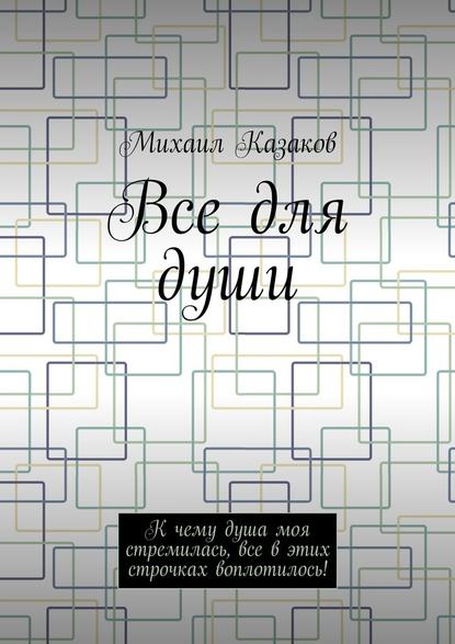 Все для души. К чему душа моя стремилась, все в этих строчках воплотилось! - Михаил Петрович Казаков