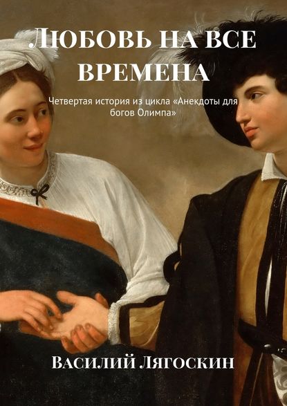 Любовь на все времена. Четвертая история из цикла «Анекдоты для богов Олимпа» - Василий Иванович Лягоскин