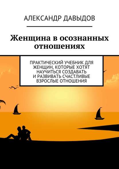 Женщина в осознанных отношениях. Практический учебник для женщин, которые хотят научиться создавать и развивать счастливые взрослые отношения — Александр Давыдов