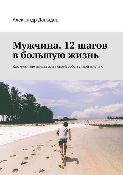 Мужчина. 12 шагов в большую жизнь. Как мужчине начать жить своей собственной жизнью — Александр Давыдов