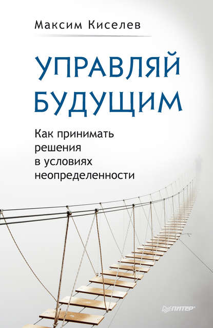 Управляй будущим. Как принимать решения в условиях неопределенности - Максим Киселев