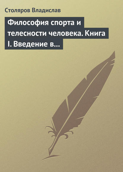 Философия спорта и телесности человека. Книга I. Введение в мир философии спорта и телесности человека - Владислав Иванович Столяров