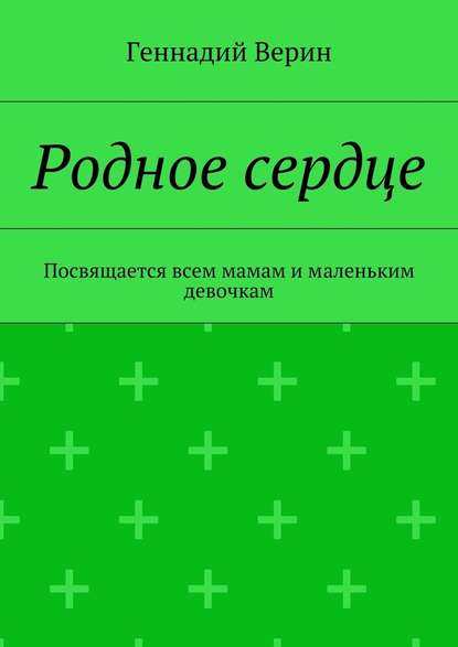 Родное сердце. Посвящается всем мамам и маленьким девочкам - Геннадий Анатольевич Верин