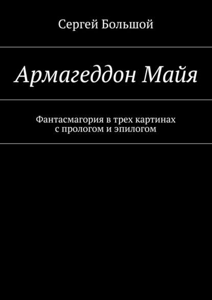 Армагеддон Майя. Фантасмагория в трех картинах с прологом и эпилогом - Сергей Большой