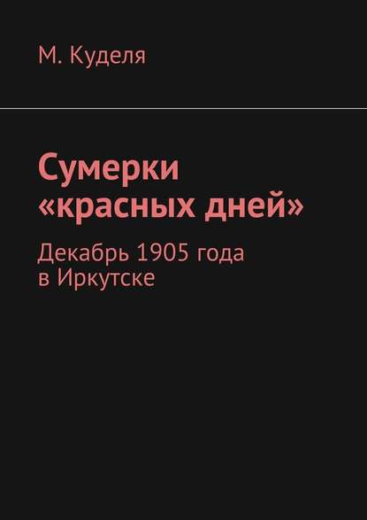 Сумерки «красных дней». Декабрь 1905 года в Иркутске - Максим Викторович Куделя