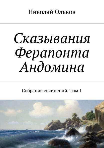 Сказывания Ферапонта Андомина. Собрание сочинений. Том 1 — Николай Ольков