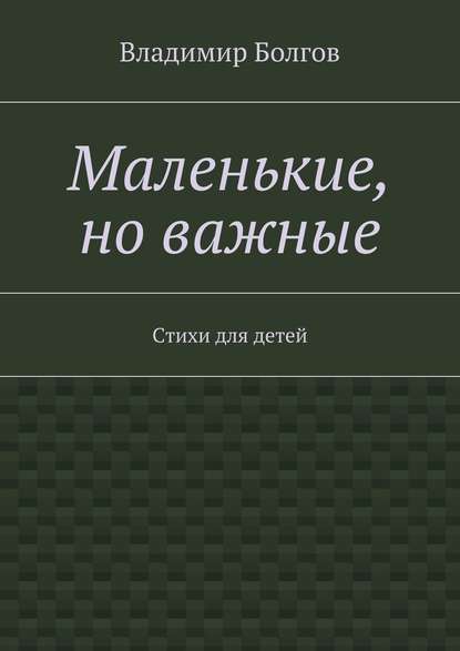 Маленькие, но важные. Стихи для детей - Владимир Болгов