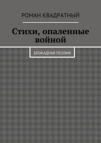 Стихи, опаленные войной. Блокадная поэзия - Роман Квадратный