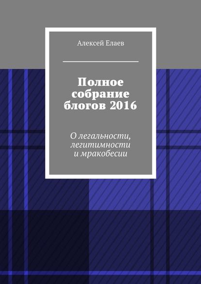 Полное собрание блогов 2016. О легальности, легитимности и мракобесии - Алексей Александрович Елаев