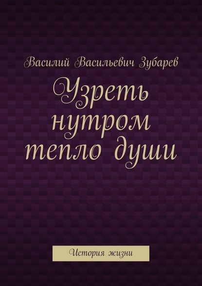 Узреть нутром тепло души. История жизни — Василий Васильевич Зубарев