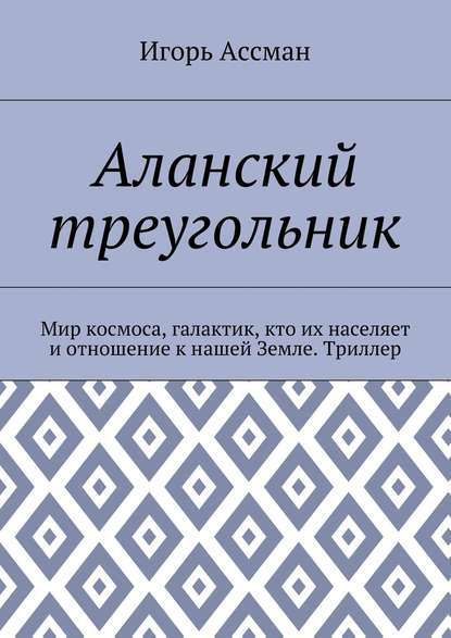 Аланский треугольник. Мир космоса, галактик, кто их населяет и отношение к нашей Земле. Триллер - Игорь Ассман