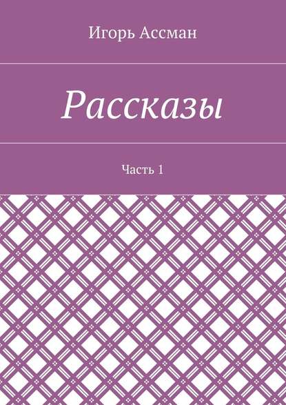 Рассказы. Часть 1 — Игорь Ассман