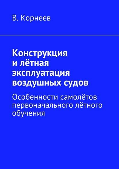 Конструкция и лётная эксплуатация воздушных судов. Особенности самолётов первоначального лётного обучения - В. М. Корнеев