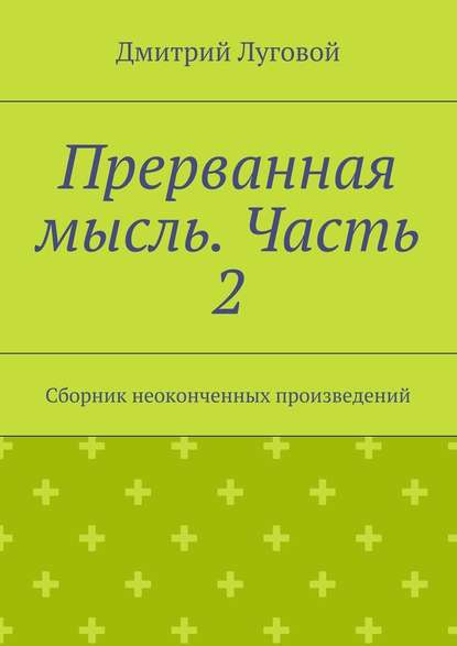 Прерванная мысль. Часть 2. Сборник неоконченных произведений - Дмитрий Луговой