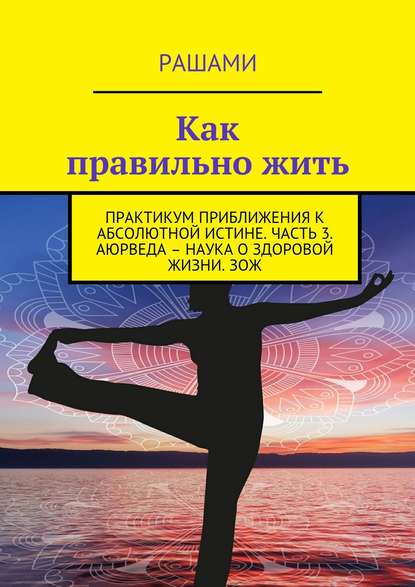 Как правильно жить. Практикум приближения к абсолютной истине. Часть 3. Аюрведа – наука о здоровой жизни. ЗОЖ - Рашами