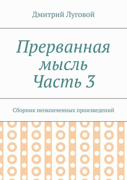 Прерванная мысль. Часть 3. Сборник неоконченных произведений — Дмитрий Луговой