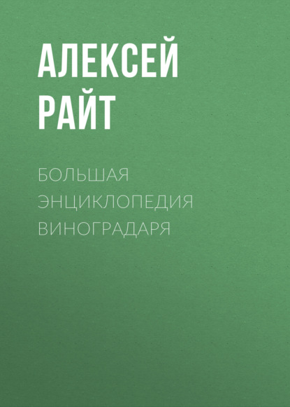 Большая энциклопедия виноградаря - Алексей Райт