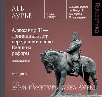 Лекция 6. Александр III – тринадцать лет передышки после Великих реформ - Лев Лурье