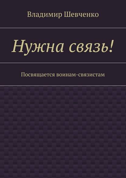 Нужна связь! Посвящается воинам-связистам - Владимир Васильевич Шевченко