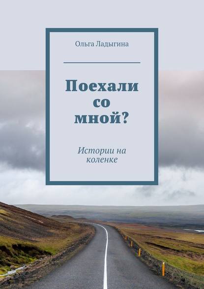 Поехали со мной? Истории на коленке - Ольга Ладыгина